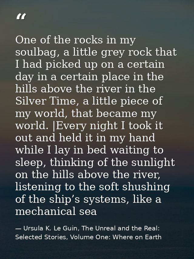 One of the rocks in my soulbag, a little grey rock that I had picked up on a certain day in a certain place in the hills — Ursula K. Le Guin, The Unreal and the Real: Selected Stories, Volume One: Where on Earth