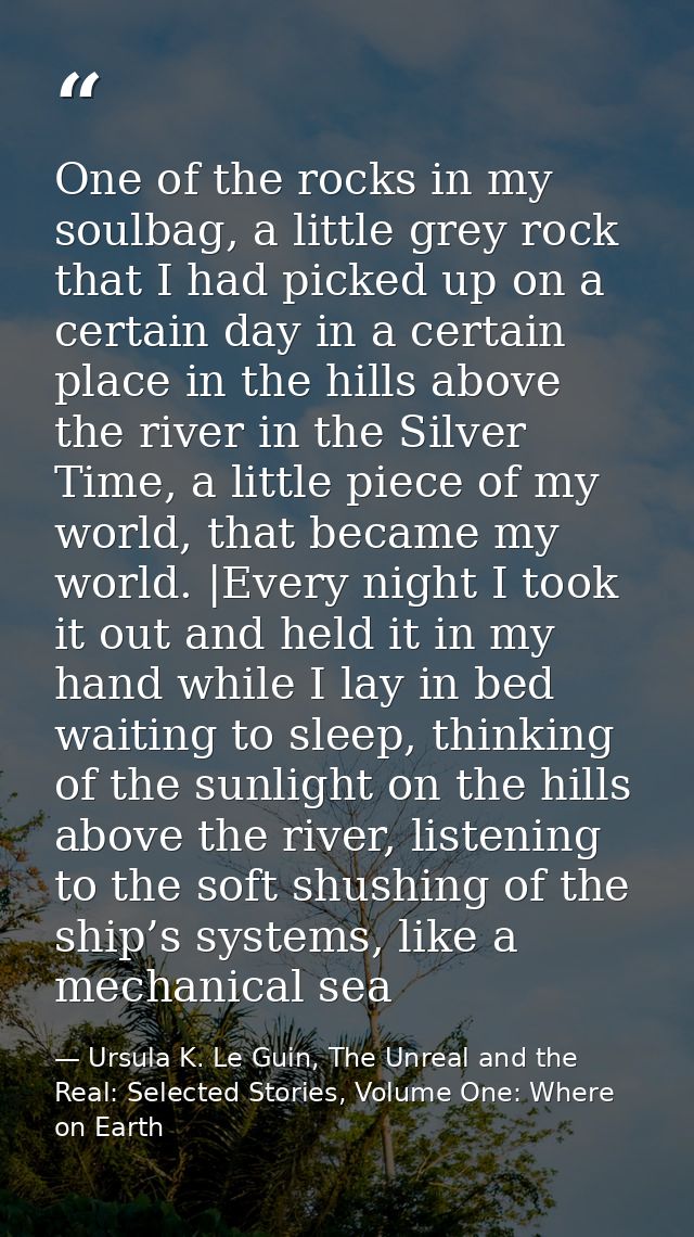 One of the rocks in my soulbag, a little grey rock that I had picked up on a certain day in a certain place in the hills — Ursula K. Le Guin, The Unreal and the Real: Selected Stories, Volume One: Where on Earth