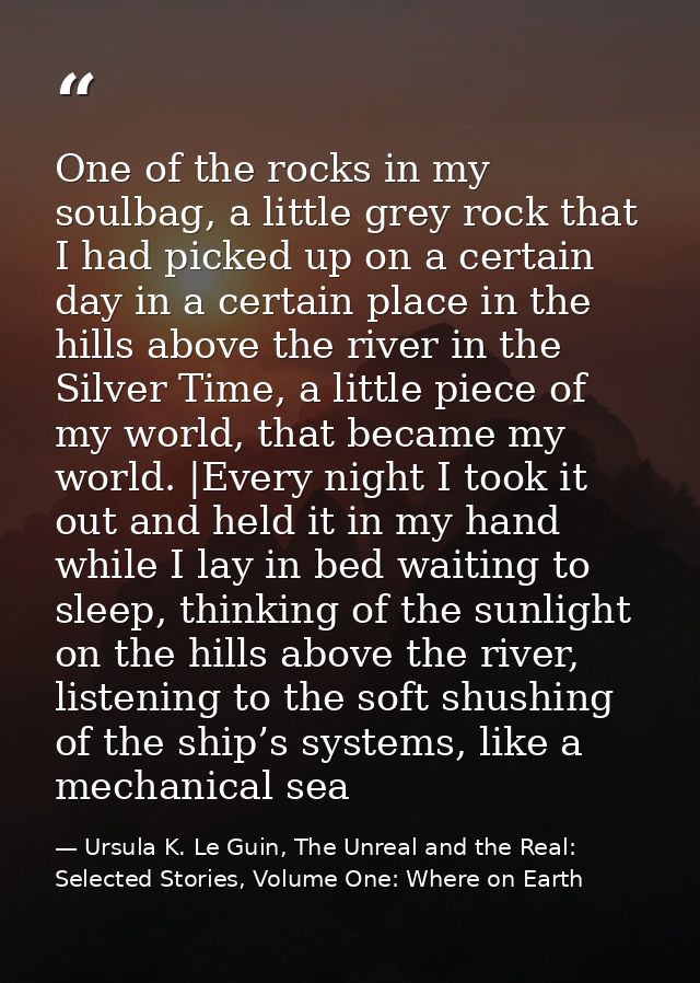 One of the rocks in my soulbag, a little grey rock that I had picked up on a certain day in a certain place in the hills — Ursula K. Le Guin, The Unreal and the Real: Selected Stories, Volume One: Where on Earth