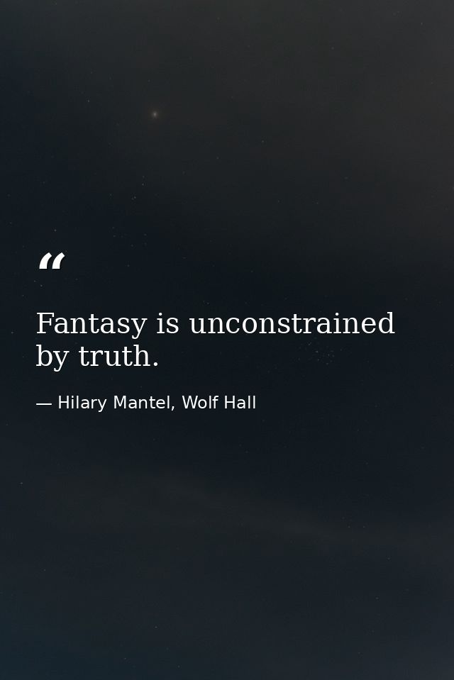 Fantasy is unconstrained by truth. — Hilary Mantel, Wolf Hall