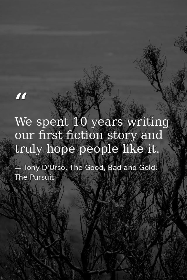 We spent 10 years writing our first fiction story and truly hope people like it. — Tony D'Urso, The Good, Bad and Gold: The Pursuit