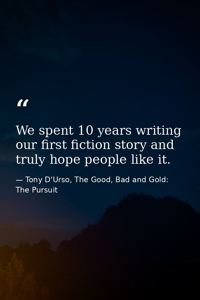 We spent 10 years writing our first fiction story and truly hope people like it. — Tony D'Urso, The Good, Bad and Gold: The Pursuit