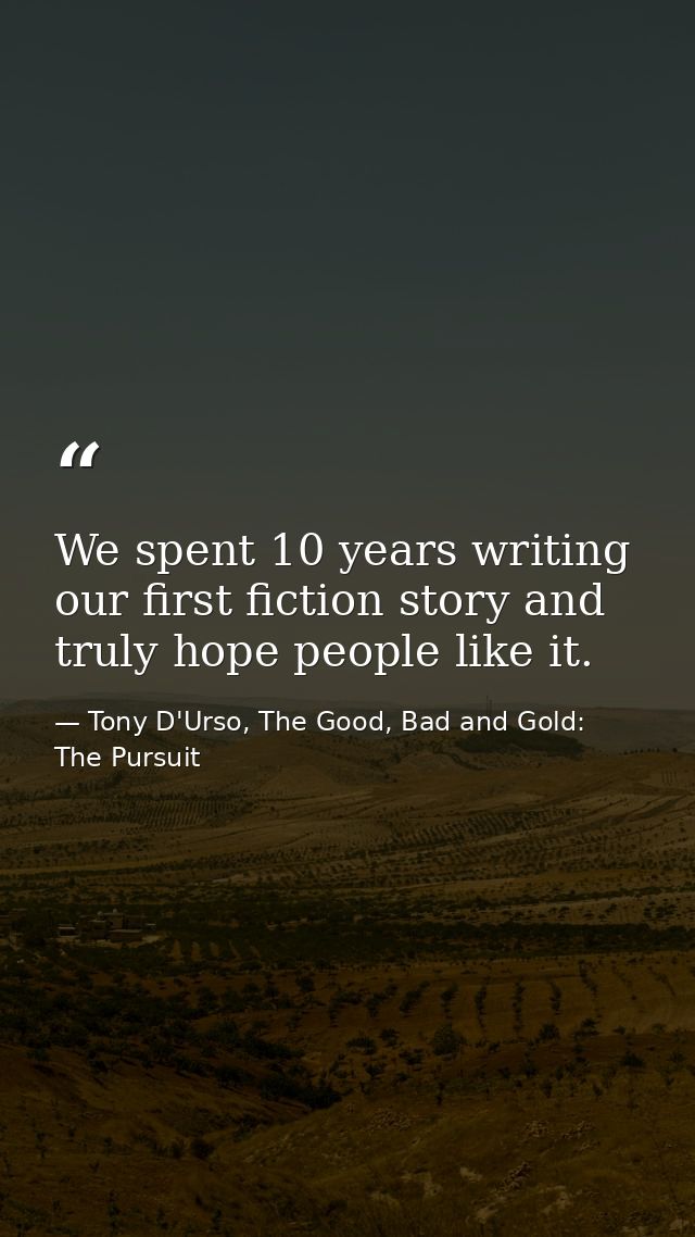 We spent 10 years writing our first fiction story and truly hope people like it. — Tony D'Urso, The Good, Bad and Gold: The Pursuit