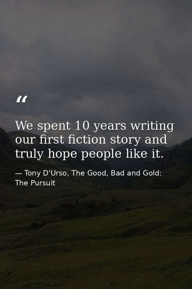 We spent 10 years writing our first fiction story and truly hope people like it. — Tony D'Urso, The Good, Bad and Gold: The Pursuit