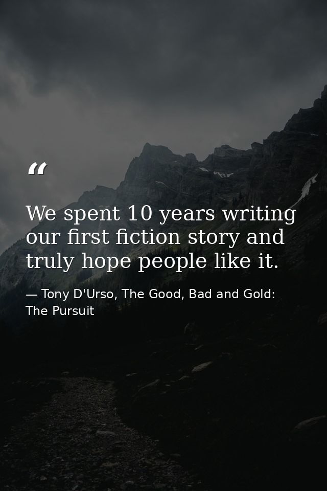 We spent 10 years writing our first fiction story and truly hope people like it. — Tony D'Urso, The Good, Bad and Gold: The Pursuit