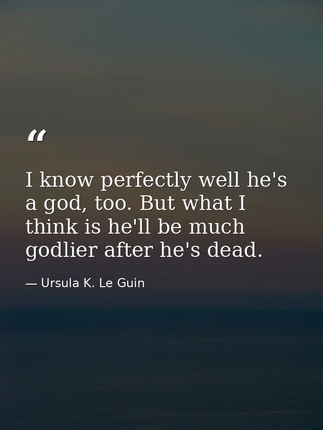 I know perfectly well he's a god, too. But what I think is he'll be much godlier after he's dead. — Ursula K. Le Guin