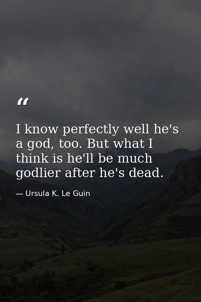 I know perfectly well he's a god, too. But what I think is he'll be much godlier after he's dead. — Ursula K. Le Guin