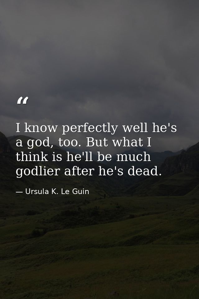 I know perfectly well he's a god, too. But what I think is he'll be much godlier after he's dead. — Ursula K. Le Guin