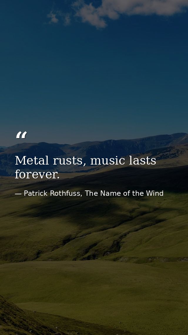 Metal rusts, music lasts forever. — Patrick Rothfuss, The Name of the Wind