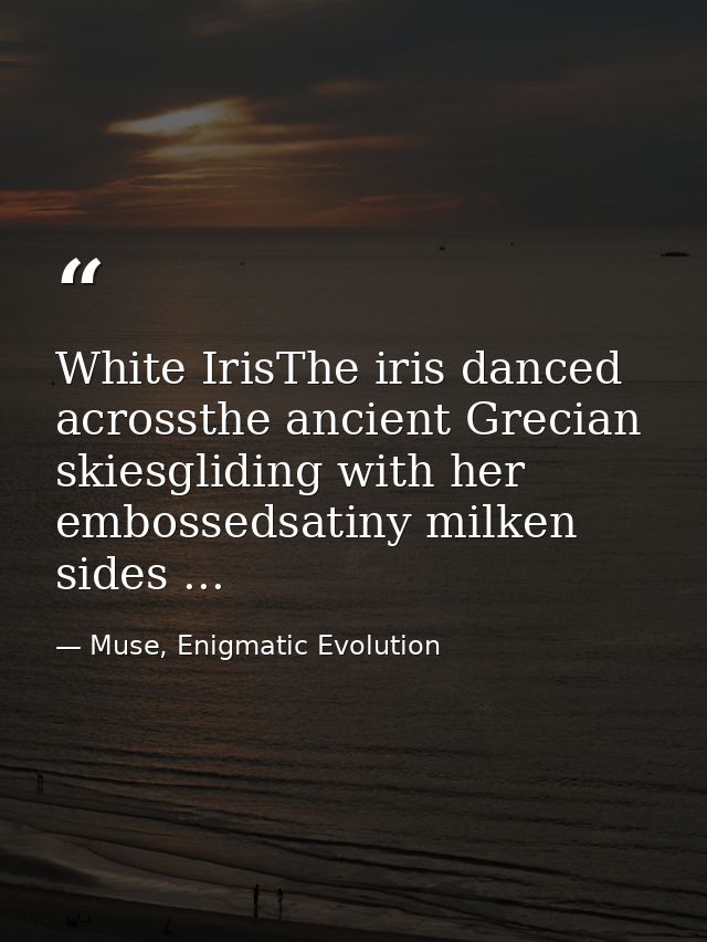 White IrisThe iris danced acrossthe ancient Grecian skiesgliding with her embossedsatiny milken sides ... — Muse, Enigmatic Evolution