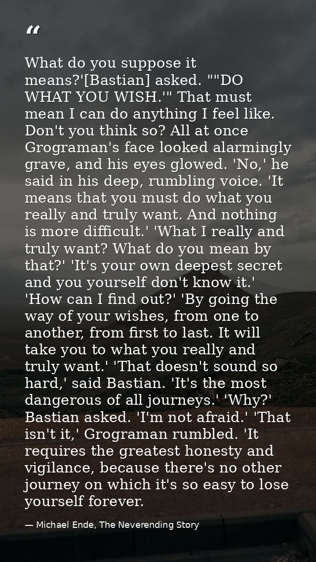 What do you suppose it means?'[Bastian] asked. ""DO WHAT YOU WISH.'" That must mean I can do anything I feel like. Don't — Michael Ende, The Neverending Story