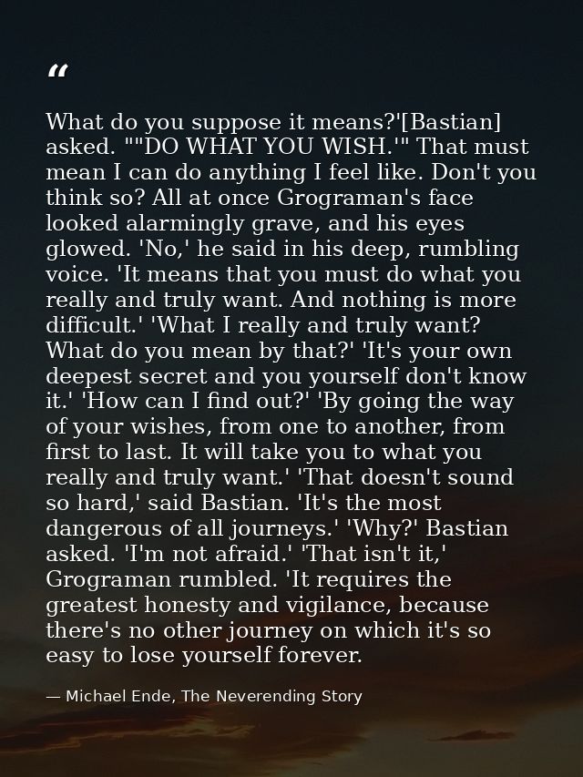 What do you suppose it means?'[Bastian] asked. ""DO WHAT YOU WISH.'" That must mean I can do anything I feel like. Don't — Michael Ende, The Neverending Story