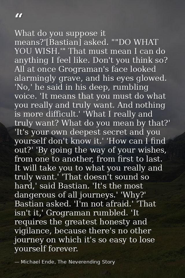 What do you suppose it means?'[Bastian] asked. ""DO WHAT YOU WISH.'" That must mean I can do anything I feel like. Don't — Michael Ende, The Neverending Story