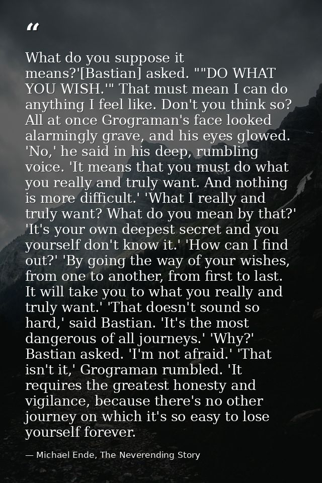 What do you suppose it means?'[Bastian] asked. ""DO WHAT YOU WISH.'" That must mean I can do anything I feel like. Don't — Michael Ende, The Neverending Story