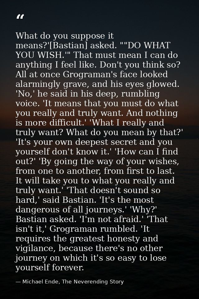 What do you suppose it means?'[Bastian] asked. ""DO WHAT YOU WISH.'" That must mean I can do anything I feel like. Don't — Michael Ende, The Neverending Story