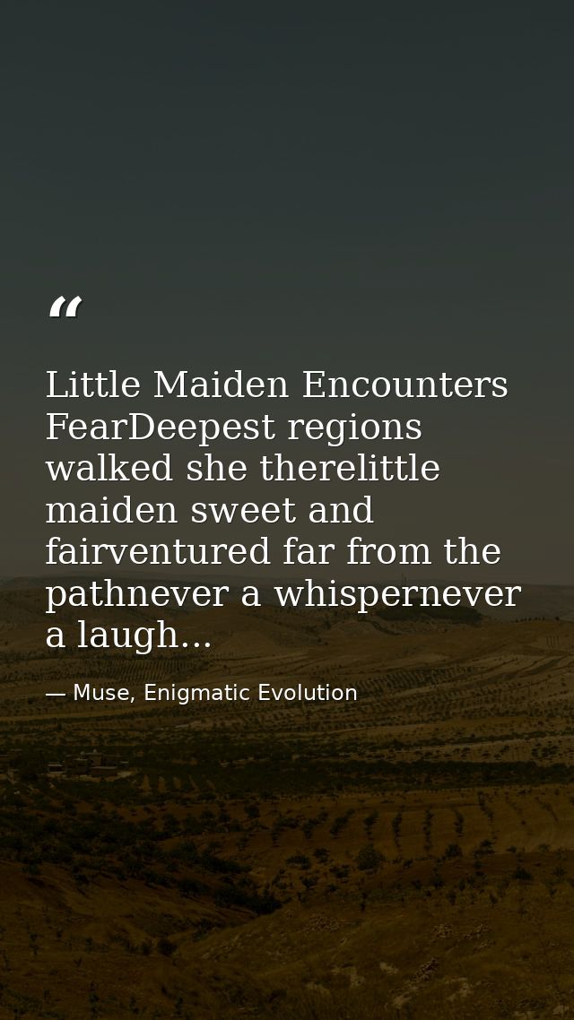Little Maiden Encounters FearDeepest regions walked she therelittle maiden sweet and fairventured far from the pathnever — Muse, Enigmatic Evolution
