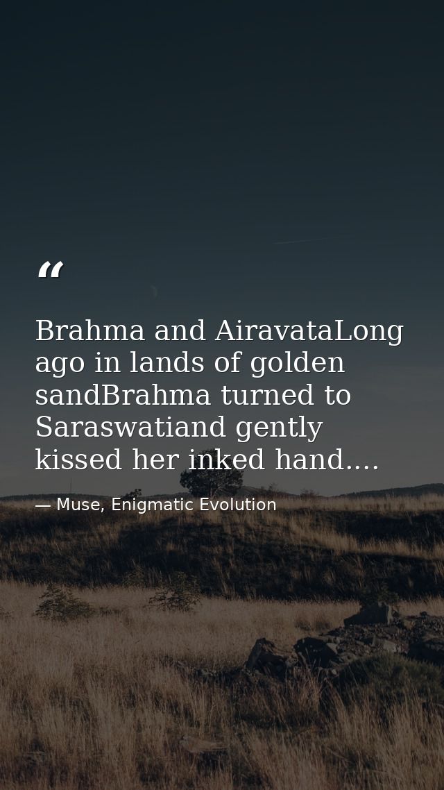 Brahma and AiravataLong ago in lands of golden sandBrahma turned to Saraswatiand gently kissed her inked hand.... — Muse, Enigmatic Evolution