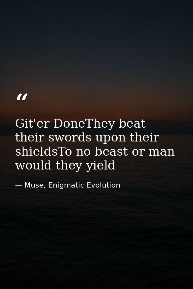 Git'er DoneThey beat their swords upon their shieldsTo no beast or man would they yield — Muse, Enigmatic Evolution