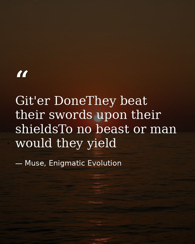 Git'er DoneThey beat their swords upon their shieldsTo no beast or man would they yield — Muse, Enigmatic Evolution