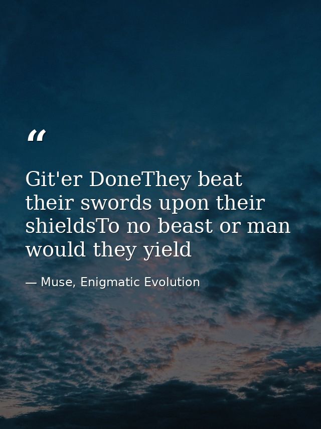 Git'er DoneThey beat their swords upon their shieldsTo no beast or man would they yield — Muse, Enigmatic Evolution