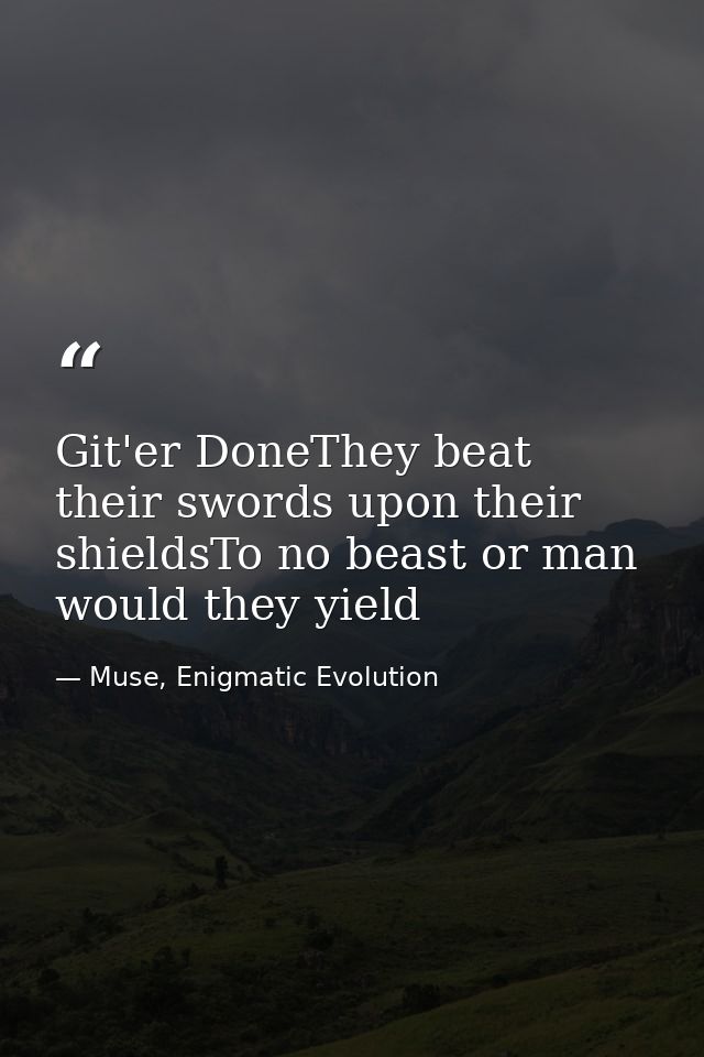 Git'er DoneThey beat their swords upon their shieldsTo no beast or man would they yield — Muse, Enigmatic Evolution
