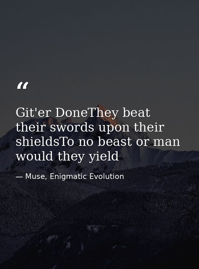 Git'er DoneThey beat their swords upon their shieldsTo no beast or man would they yield — Muse, Enigmatic Evolution