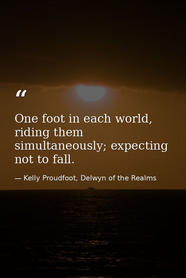 One foot in each world, riding them simultaneously; expecting not to fall. — Kelly Proudfoot, Delwyn of the Realms