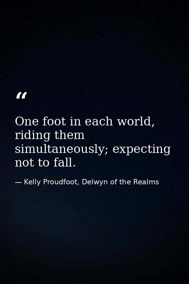 One foot in each world, riding them simultaneously; expecting not to fall. — Kelly Proudfoot, Delwyn of the Realms