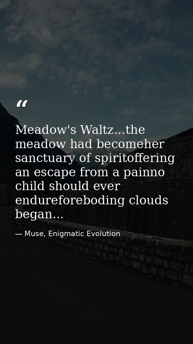 Meadow's Waltz...the meadow had becomeher sanctuary of spiritoffering an escape from a painno child should ever endurefo — Muse, Enigmatic Evolution