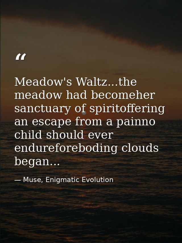 Meadow's Waltz...the meadow had becomeher sanctuary of spiritoffering an escape from a painno child should ever endurefo — Muse, Enigmatic Evolution