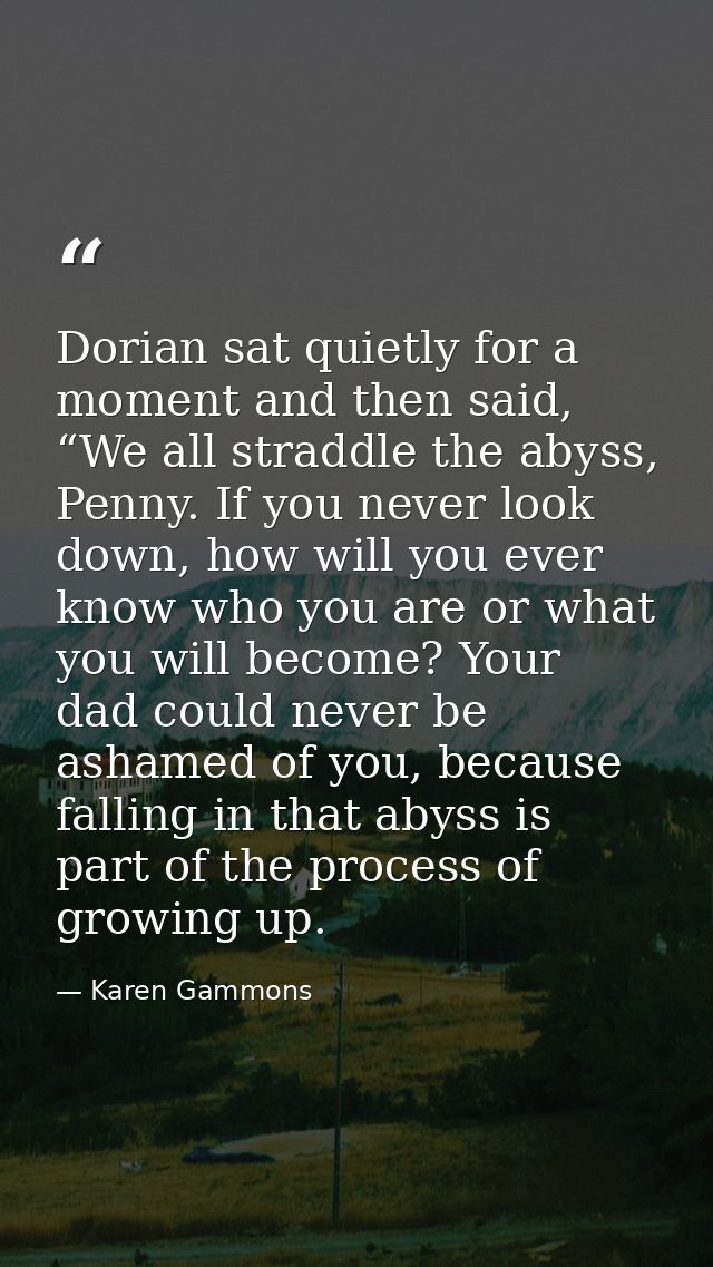 Dorian sat quietly for a moment and then said, “We all straddle the abyss, Penny. If you never look down, how will you e — Karen Gammons
