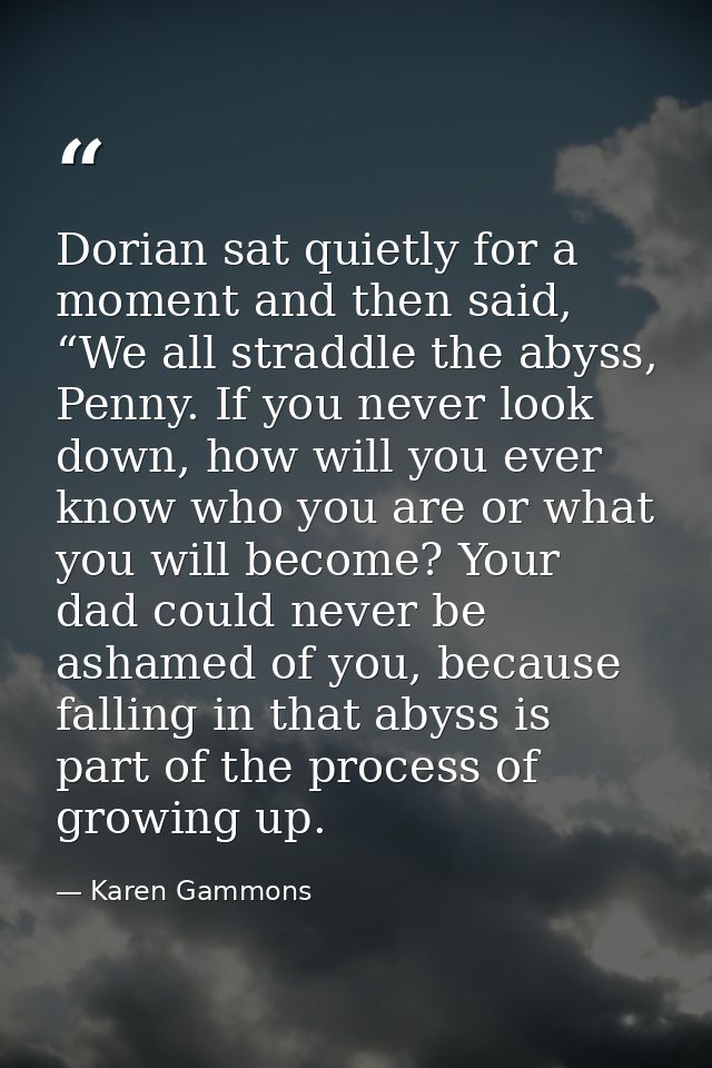 Dorian sat quietly for a moment and then said, “We all straddle the abyss, Penny. If you never look down, how will you e — Karen Gammons