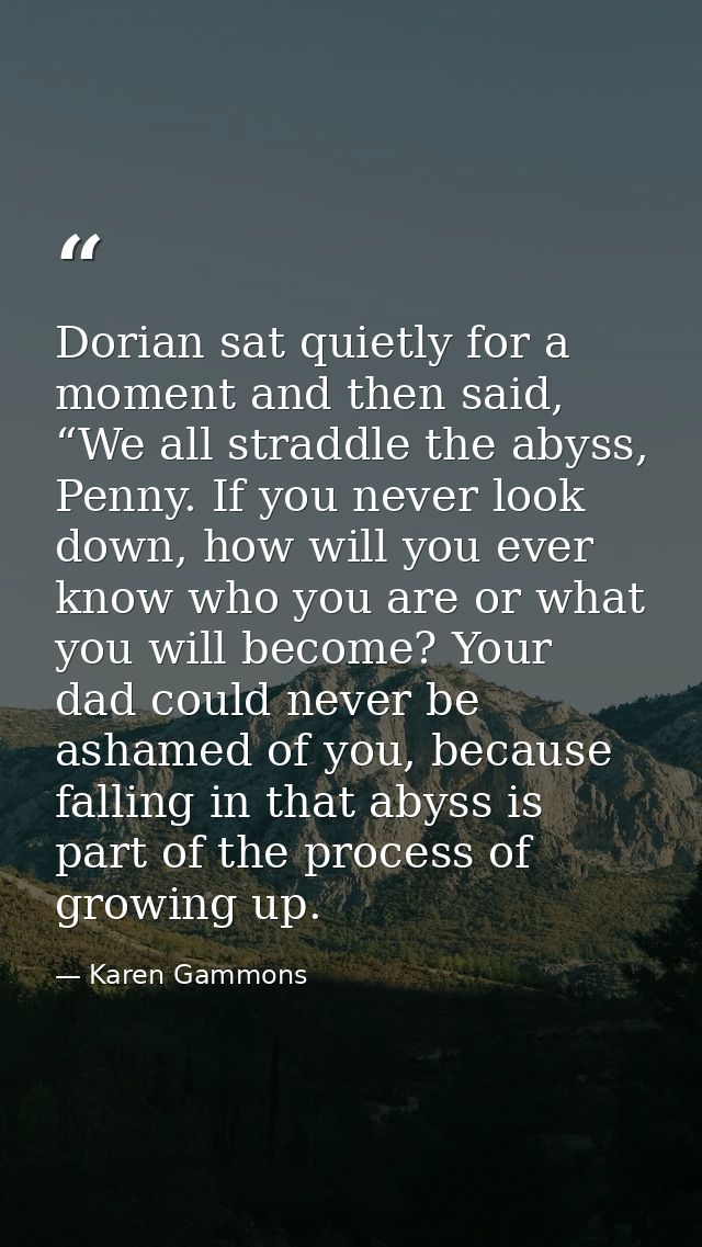 Dorian sat quietly for a moment and then said, “We all straddle the abyss, Penny. If you never look down, how will you e — Karen Gammons