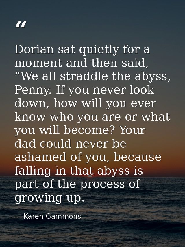 Dorian sat quietly for a moment and then said, “We all straddle the abyss, Penny. If you never look down, how will you e — Karen Gammons