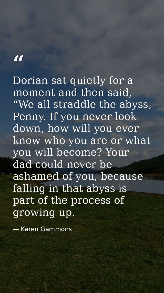 Dorian sat quietly for a moment and then said, “We all straddle the abyss, Penny. If you never look down, how will you e — Karen Gammons