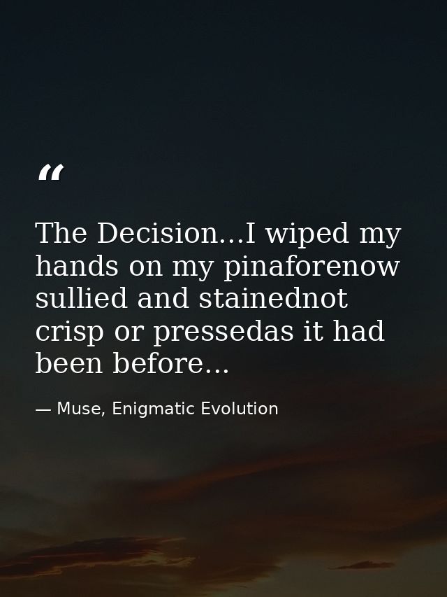 The Decision...I wiped my hands on my pinaforenow sullied and stainednot crisp or pressedas it had been before... — Muse, Enigmatic Evolution