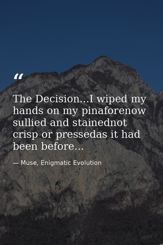 The Decision...I wiped my hands on my pinaforenow sullied and stainednot crisp or pressedas it had been before... — Muse, Enigmatic Evolution