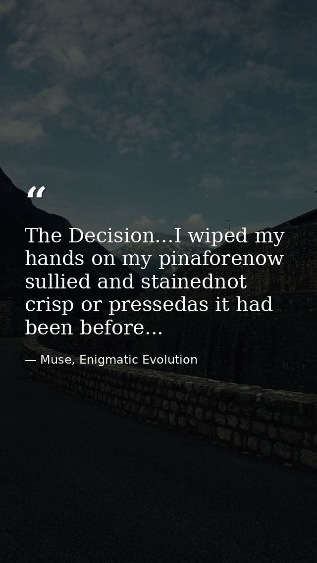 The Decision...I wiped my hands on my pinaforenow sullied and stainednot crisp or pressedas it had been before... — Muse, Enigmatic Evolution