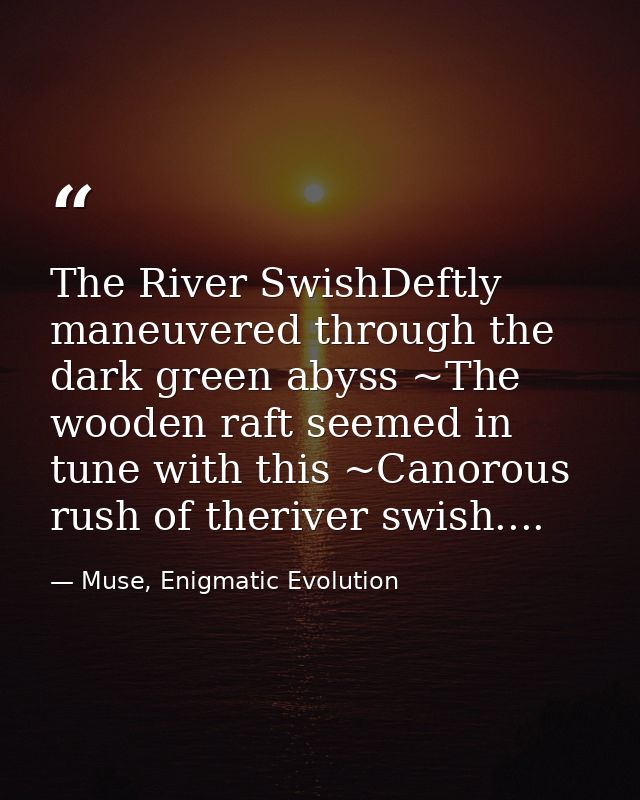 The River SwishDeftly maneuvered through the dark green abyss ~The wooden raft seemed in tune with this ~Canorous rush o — Muse, Enigmatic Evolution