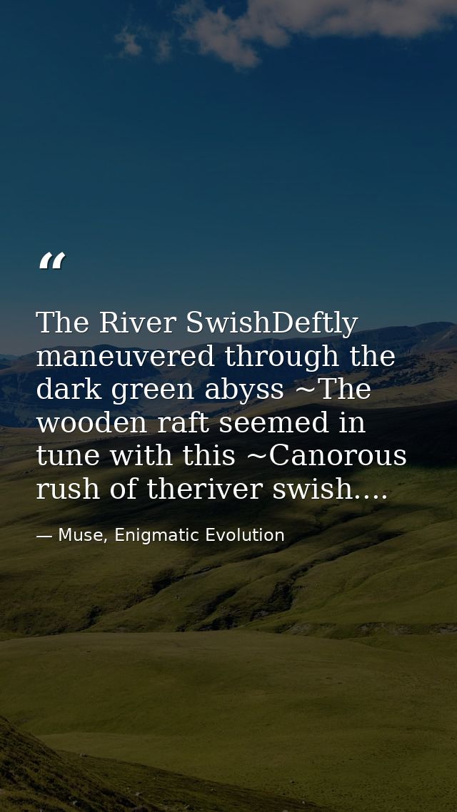 The River SwishDeftly maneuvered through the dark green abyss ~The wooden raft seemed in tune with this ~Canorous rush o — Muse, Enigmatic Evolution