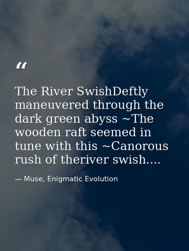 The River SwishDeftly maneuvered through the dark green abyss ~The wooden raft seemed in tune with this ~Canorous rush o — Muse, Enigmatic Evolution