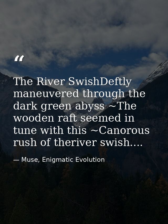 The River SwishDeftly maneuvered through the dark green abyss ~The wooden raft seemed in tune with this ~Canorous rush o — Muse, Enigmatic Evolution