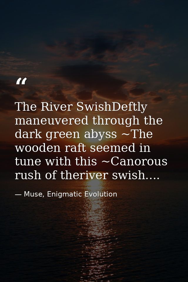 The River SwishDeftly maneuvered through the dark green abyss ~The wooden raft seemed in tune with this ~Canorous rush o — Muse, Enigmatic Evolution
