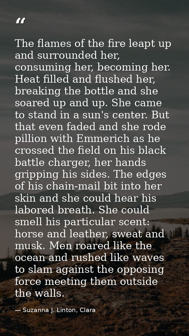 The flames of the fire leapt up and surrounded her, consuming her, becoming her. Heat filled and flushed her, breaking t — Suzanna J. Linton, Clara