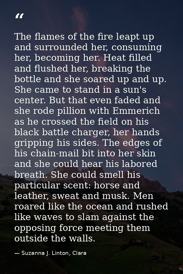 The flames of the fire leapt up and surrounded her, consuming her, becoming her. Heat filled and flushed her, breaking t — Suzanna J. Linton, Clara