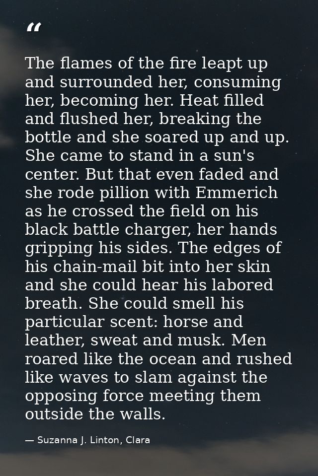 The flames of the fire leapt up and surrounded her, consuming her, becoming her. Heat filled and flushed her, breaking t — Suzanna J. Linton, Clara