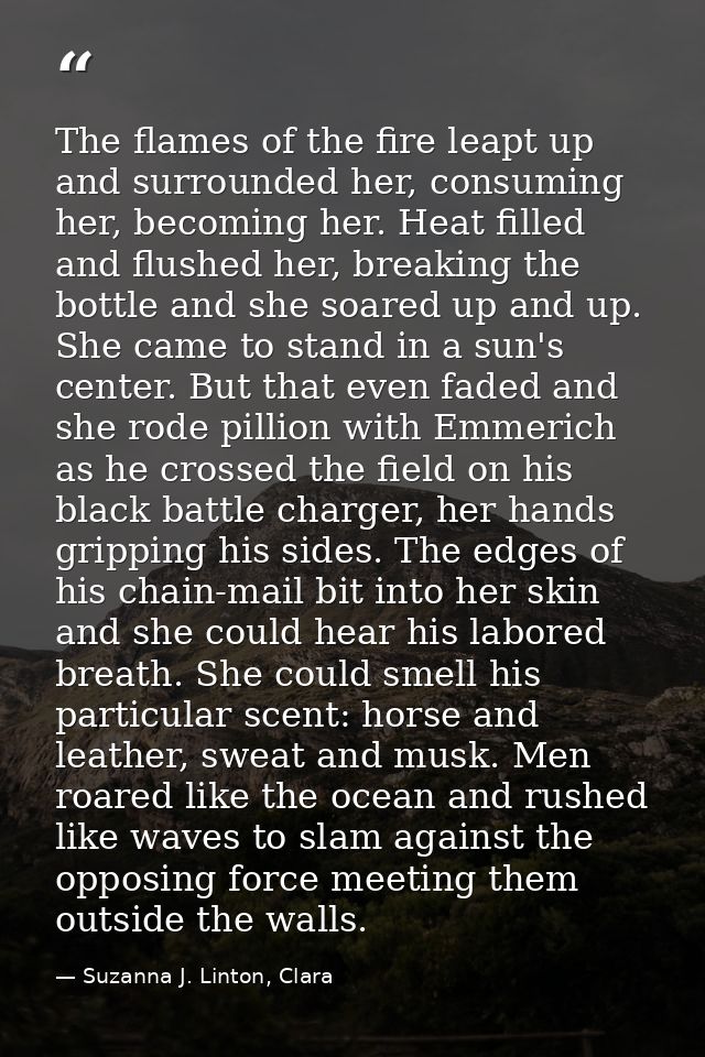 The flames of the fire leapt up and surrounded her, consuming her, becoming her. Heat filled and flushed her, breaking t — Suzanna J. Linton, Clara