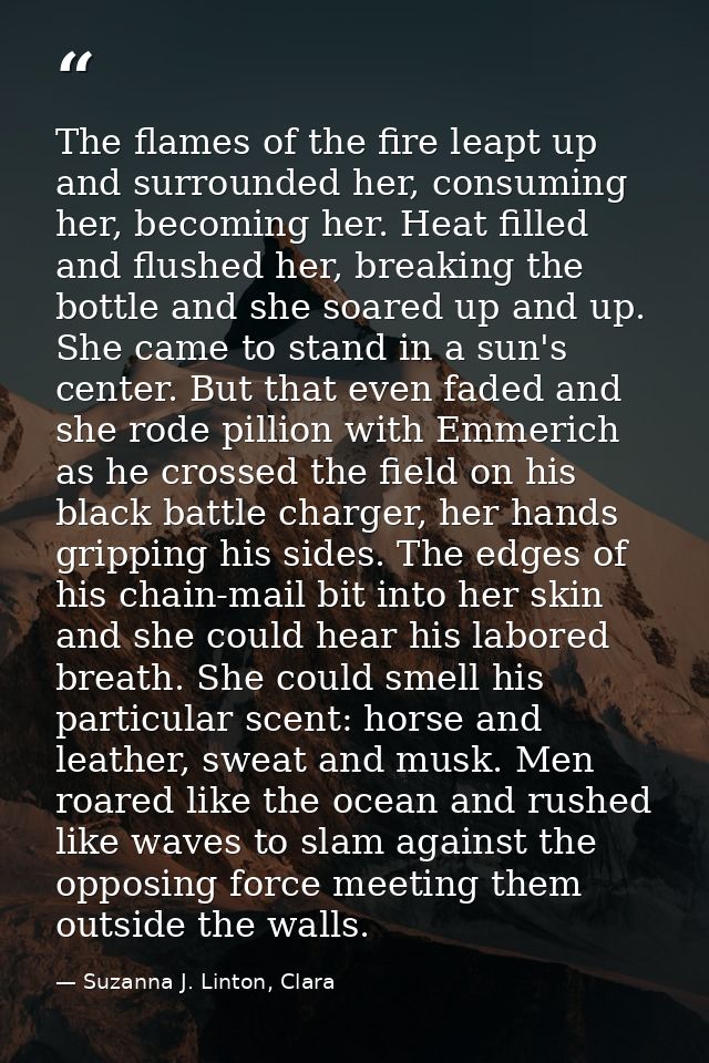 The flames of the fire leapt up and surrounded her, consuming her, becoming her. Heat filled and flushed her, breaking t — Suzanna J. Linton, Clara