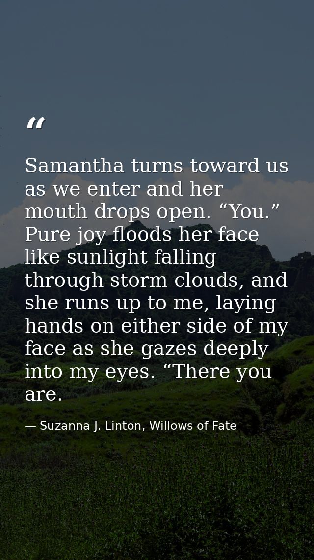 Samantha turns toward us as we enter and her mouth drops open. “You.” Pure joy floods her face like sunlight falling thr — Suzanna J. Linton, Willows of Fate