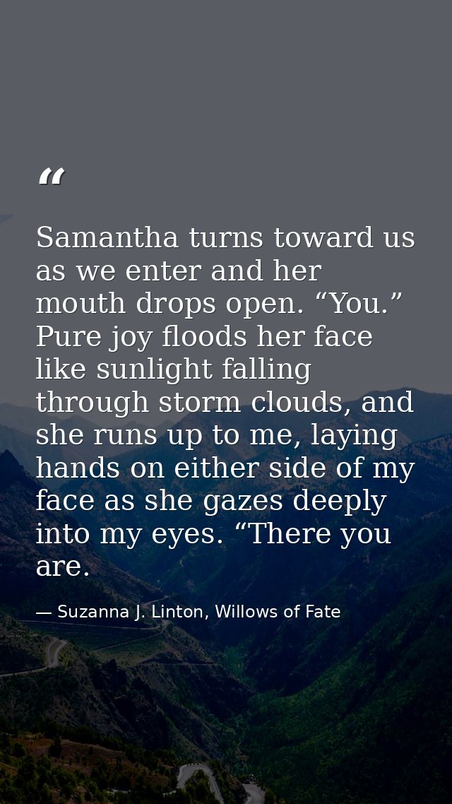 Samantha turns toward us as we enter and her mouth drops open. “You.” Pure joy floods her face like sunlight falling thr — Suzanna J. Linton, Willows of Fate